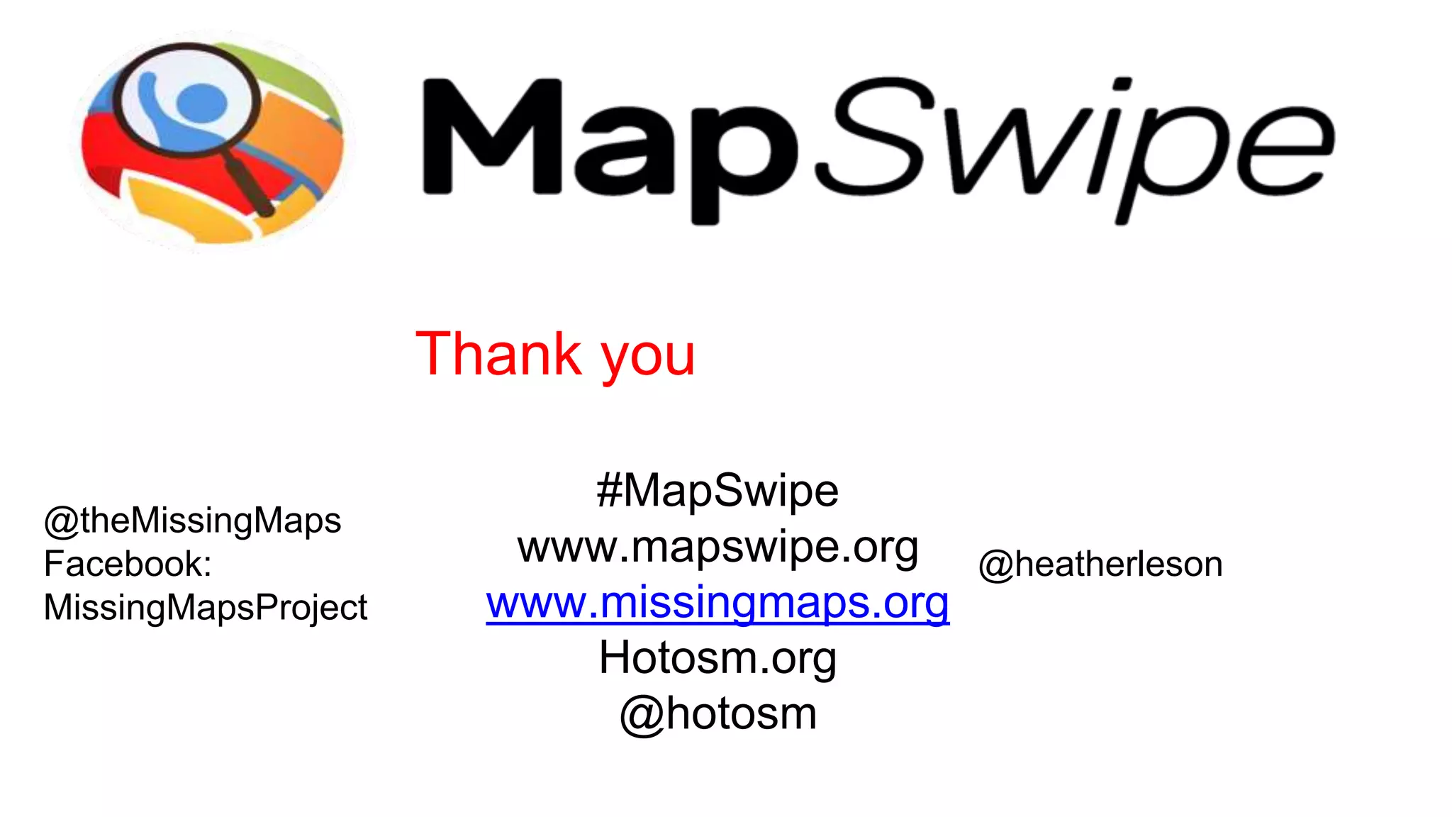 Thank you
#MapSwipe
www.mapswipe.org
www.missingmaps.org
Hotosm.org
@hotosm
@theMissingMaps
Facebook:
MissingMapsProject
@heatherleson