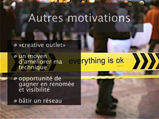 Autres motivations

«creative outlet»
un moyen
d’améliorer ma
technique
opportunité de
gagner en renomée
et visibilité
bâtir un réseau
 