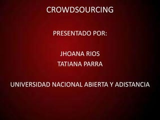 CROWDSOURCING 
PRESENTADO POR: 
JHOANA RIOS 
TATIANA PARRA 
UNIVERSIDAD NACIONAL ABIERTA Y ADISTANCIA 
 