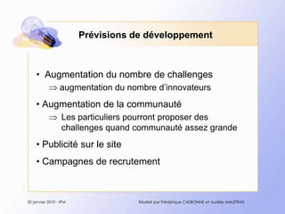 Prévisions de développement  Augmentation du nombre de challenges augmentation du nombred’innovateurs Augmentation de la communautéLes particulierspourront proposer des challenges quandcommunautéassezgrande Publicité sur le site Campagnes de recrutement20 janvier 2010 - IPMRéalisé par Frédérique CASBONNE et Aurélie MALETRAS