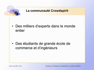 La communautéCrowdspiritDes milliersd’expertsdans le monde entierDes étudiants de grandeécole de commerce et d’ingénieurs20 janvier 2010 - IPMRéalisé par Frédérique CASBONNE et Aurélie MALETRAS