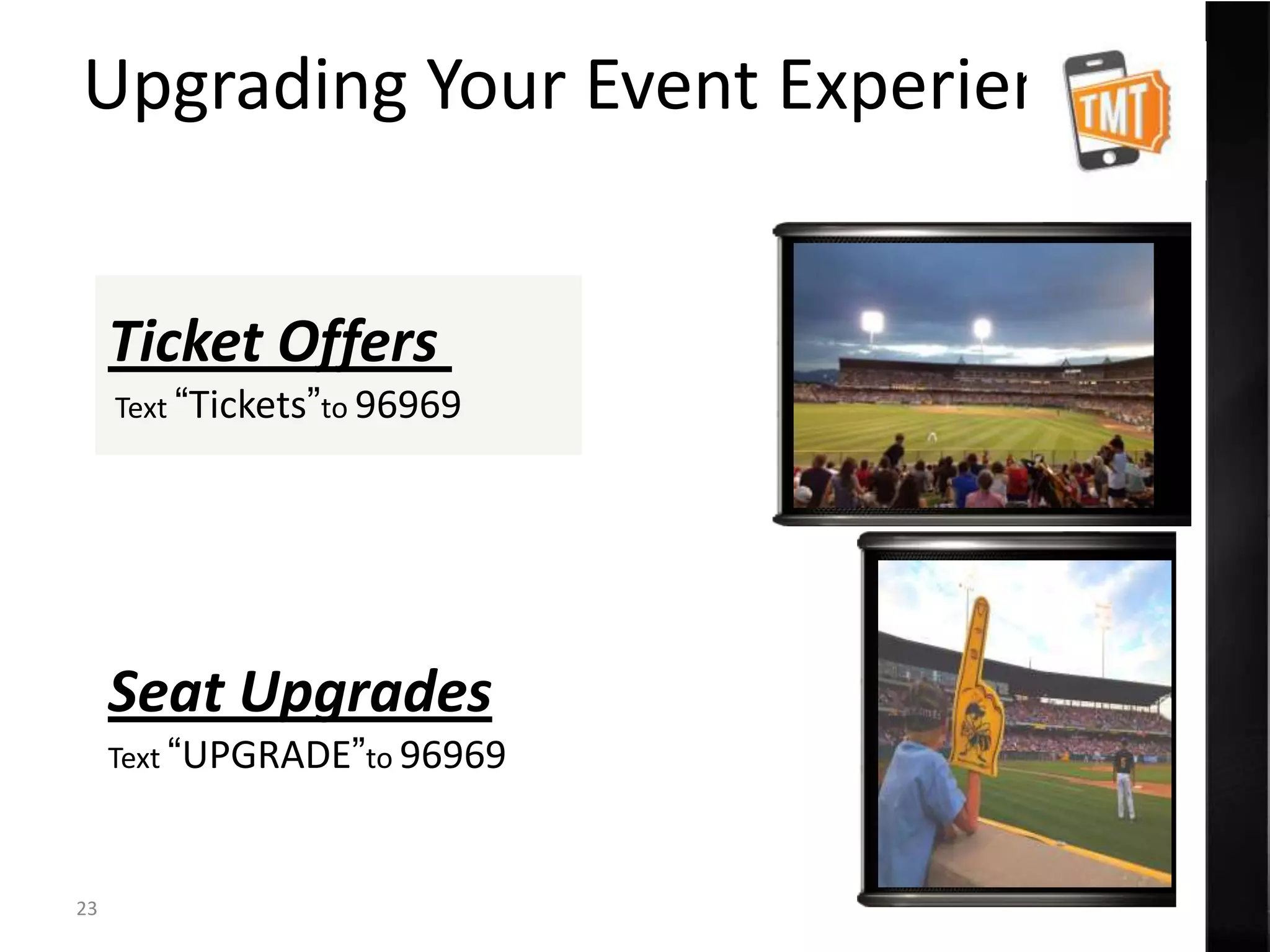 Upgrading Your Event Experience


     Ticket Offers
     Text “Tickets”to 96969




     Seat Upgrades
     Text “UPGRADE”to 96969



23
 