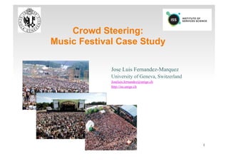 Crowd Steering:
Music Festival Case Study

             Jose Luis Fernandez-Marquez
             University of Geneva, Switzerland
             Joseluis.fernandez@unige.ch
             http://iss.unige.ch




                                                 1
 