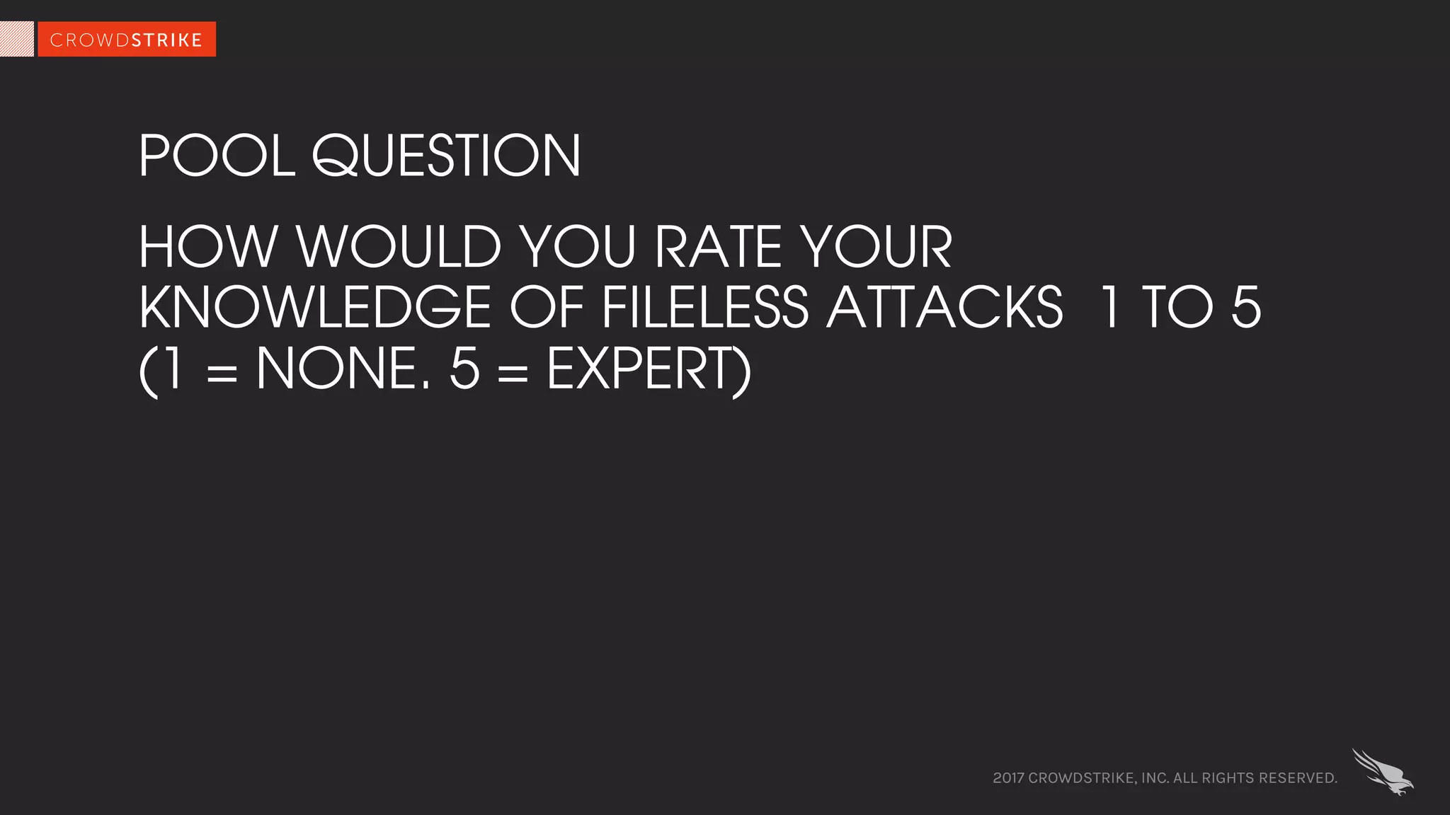 POOL QUESTION
HOW WOULD YOU RATE YOUR
KNOWLEDGE OF FILELESS ATTACKS 1 TO 5
(1 = NONE. 5 = EXPERT)
2017 CROWDSTRIKE, INC. ALL RIGHTS RESERVED.
 