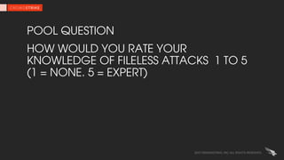 POOL QUESTION
HOW WOULD YOU RATE YOUR
KNOWLEDGE OF FILELESS ATTACKS 1 TO 5
(1 = NONE. 5 = EXPERT)
2017 CROWDSTRIKE, INC. A...