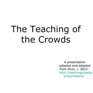 The Teaching of
the Crowds
A presentation
adapted and adopted
from Dron, J. 2012:
http://teachingcrowds.c
presentations
 
