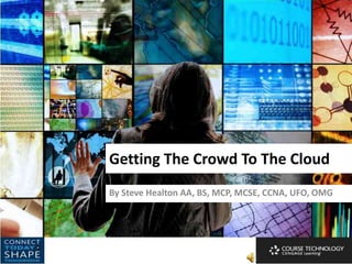 Getting The Crowd To The Cloud By Steve Healton AA, BS, MCP, MCSE, CCNA, UFO, OMG 