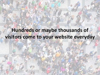 Hundreds or maybe thousands of
visitors come to your website everyday
 