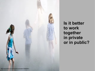 Is it better
                                                     to work
                                                     together
                                                     in private
                                                     or in public?




http://www.flickr.com/photos/thomashawk/130659051/
 