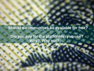 Should e-communities be available for free?

                 Did you pay for the platform(s) you use?
                           Why? Why not?




http://www.flickr.com/photos/pagedooley/3302646512/sizes/l/
 