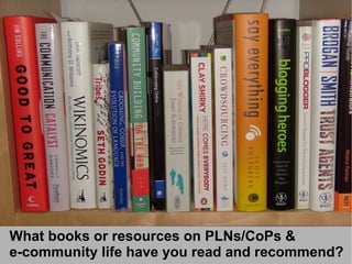 What books or resources on PLNs/CoPs &
e-community life have you read and recommend?
 