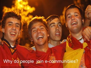 Why do people join e-communitiies?
http://www.flickr.com/photos/greg_robbins/3162959802/
 