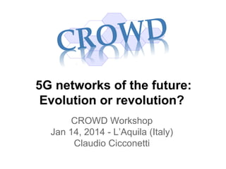 5G networks of the future:
Evolution or revolution?
CROWD Workshop
Jan 14, 2014 - L’Aquila (Italy)
Claudio Cicconetti

 