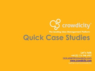The leading Idea Management Platform


Quick Case Studies
                                    Let’s talk
                           +44 (0) 115 948 6907
                   nick.wright@crowdicity.com
                          www.crowdicity.com
                        twitter.com/crowdicity
 