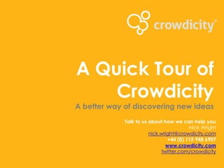 A Quick Tour of
    Crowdicity
A better way of discovering new ideas
             Talk to us about how we can help you
                                         Nick Wright
                        nick.wright@crowdicity.com
                                +44 (0) 115 948 6907
                               www.crowdicity.com
                             twitter.com/crowdicity
 