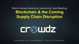 Payson Johnston, CEO | PaysonJ@crowdz.io | +1.408.910.1975 | www.crowdz.io
Bain’s Annual Americas Leadership Team Meeting
Blockchain & the Coming
Supply Chain Disruption
 