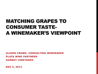 MATCHING GRAPES TO
CONSUMER TASTEA WINEMAKER’S VIEWPOINT

ALISON CROWE, CONSULTING WINEMAKER
PLATA WINE PARTNERS
GARNET VINEYARDS
DEC 5, 2013

 