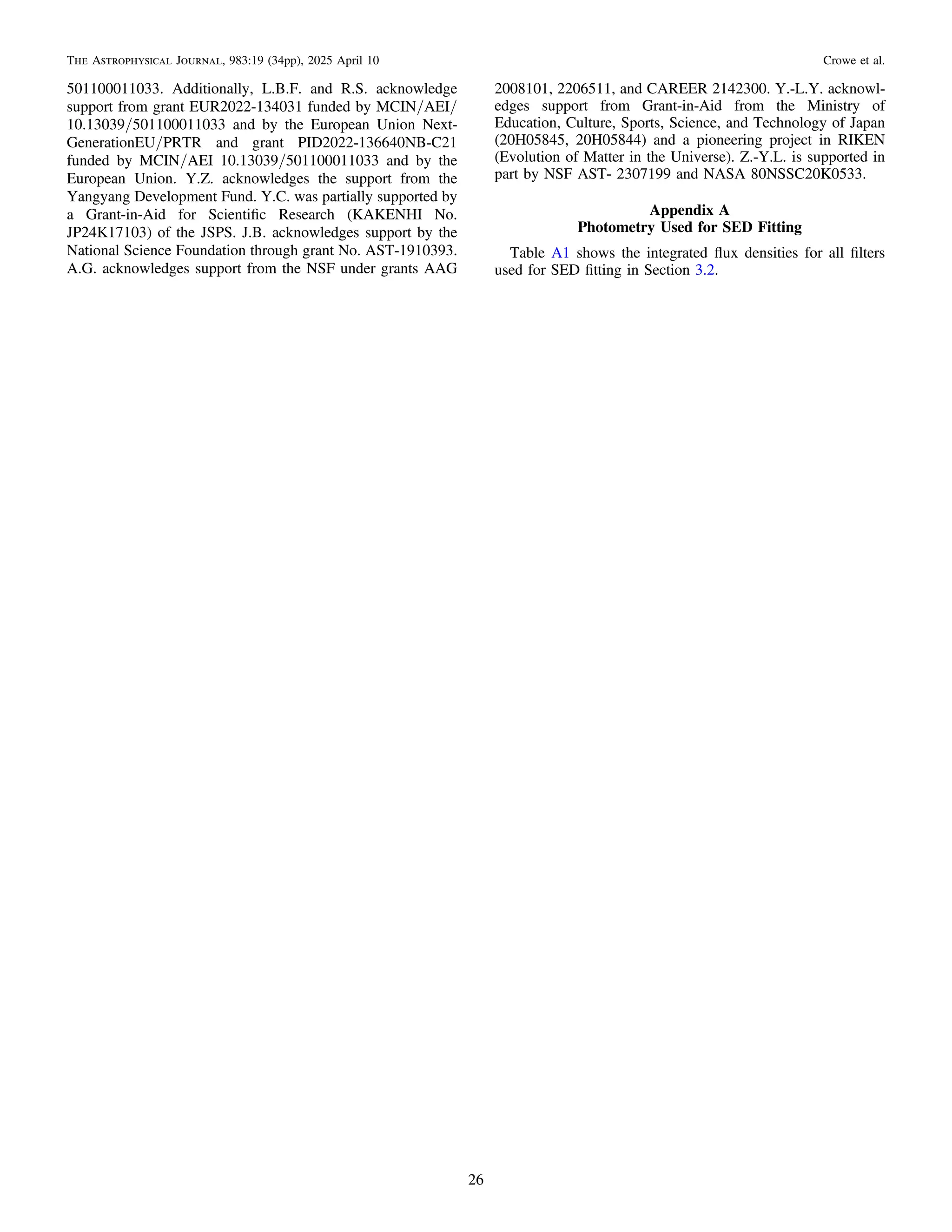 501100011033. Additionally, L.B.F. and R.S. acknowledge
support from grant EUR2022-134031 funded by MCIN/AEI/
10.13039/501100011033 and by the European Union Next-
GenerationEU/PRTR and grant PID2022-136640NB-C21
funded by MCIN/AEI 10.13039/501100011033 and by the
European Union. Y.Z. acknowledges the support from the
Yangyang Development Fund. Y.C. was partially supported by
a Grant-in-Aid for Scientiﬁc Research (KAKENHI No.
JP24K17103) of the JSPS. J.B. acknowledges support by the
National Science Foundation through grant No. AST-1910393.
A.G. acknowledges support from the NSF under grants AAG
2008101, 2206511, and CAREER 2142300. Y.-L.Y. acknowl-
edges support from Grant-in-Aid from the Ministry of
Education, Culture, Sports, Science, and Technology of Japan
(20H05845, 20H05844) and a pioneering project in RIKEN
(Evolution of Matter in the Universe). Z.-Y.L. is supported in
part by NSF AST- 2307199 and NASA 80NSSC20K0533.
Appendix A
Photometry Used for SED Fitting
Table A1 shows the integrated ﬂux densities for all ﬁlters
used for SED ﬁtting in Section 3.2.
26
The Astrophysical Journal, 983:19 (34pp), 2025 April 10 Crowe et al.
 