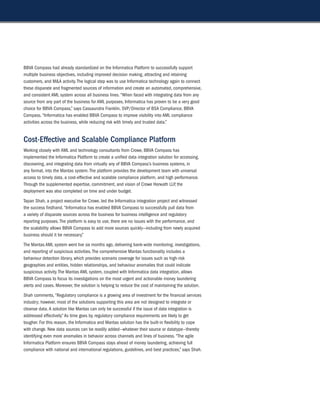 BBVA Compass had already standardized on the Informatica Platform to successfully support
multiple business objectives, including improved decision making, attracting and retaining
customers, and M&A activity. The logical step was to use Informatica technology again to connect
these disparate and fragmented sources of information and create an automated, comprehensive,
and consistent AML system across all business lines. “When faced with integrating data from any
source from any part of the business for AML purposes, Informatica has proven to be a very good
choice for BBVA Compass,” says Cassaundra Franklin, SVP/Director of BSA Compliance, BBVA
Compass. “Informatica has enabled BBVA Compass to improve visibility into AML compliance
activities across the business, while reducing risk with timely and trusted data.”


Cost-effective and scalable Compliance Platform
Working closely with AML and technology consultants from Crowe, BBVA Compass has
implemented the Informatica Platform to create a unified data integration solution for accessing,
discovering, and integrating data from virtually any of BBVA Compass’s business systems, in
any format, into the Mantas system. The platform provides the development team with universal
access to timely data, a cost-effective and scalable compliance platform, and high performance.
Through the supplemented expertise, commitment, and vision of Crowe Horwath LLP, the
deployment was also completed on time and under budget.
Tapan Shah, a project executive for Crowe, led the Informatica integration project and witnessed
the success firsthand. “Informatica has enabled BBVA Compass to successfully pull data from
a variety of disparate sources across the business for business intelligence and regulatory
reporting purposes. The platform is easy to use, there are no issues with the performance, and
the scalability allows BBVA Compass to add more sources quickly—including from newly acquired
business should it be necessary.”
The Mantas AML system went live six months ago, delivering bank-wide monitoring, investigations,
and reporting of suspicious activities. The comprehensive Mantas functionality includes a
behaviour detection library, which provides scenario coverage for issues such as high-risk
geographies and entities, hidden relationships, and behaviour anomalies that could indicate
suspicious activity. The Mantas AML system, coupled with Informatica data integration, allows
BBVA Compass to focus its investigations on the most urgent and actionable money laundering
alerts and cases. Moreover, the solution is helping to reduce the cost of maintaining the solution.
Shah comments, “Regulatory compliance is a growing area of investment for the financial services
industry; however, most of the solutions supporting this area are not designed to integrate or
cleanse data. A solution like Mantas can only be successful if the issue of data integration is
addressed effectively.” As time goes by, regulatory compliance requirements are likely to get
tougher. For this reason, the Informatica and Mantas solution has the built-in flexibility to cope
with change. New data sources can be readily added—whatever their source or datatype—thereby
identifying even more anomalies in behavior across channels and lines of business. “The agile
Informatica Platform ensures BBVA Compass stays ahead of money laundering, achieving full
compliance with national and international regulations, guidelines, and best practices,” says Shah.
 