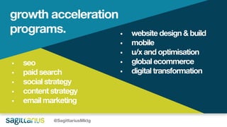 @SagittariusMktg
 seo
 paid search
 socialstrategy
 contentstrategy
 email marketing
 websitedesign& build
 mobile
 u/x and optimisation
 global ecommerce
 digital transformation
growth acceleration
programs.
 