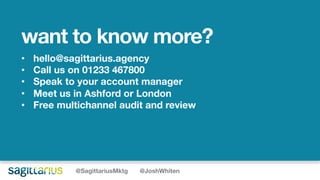 want to know more?
@SagittariusMktg @JoshWhiten
• hello@sagittarius.agency
• Call us on 01233 467800
• Speak to your account manager
• Meet us in Ashford or London
• Free multichannel audit and review
 