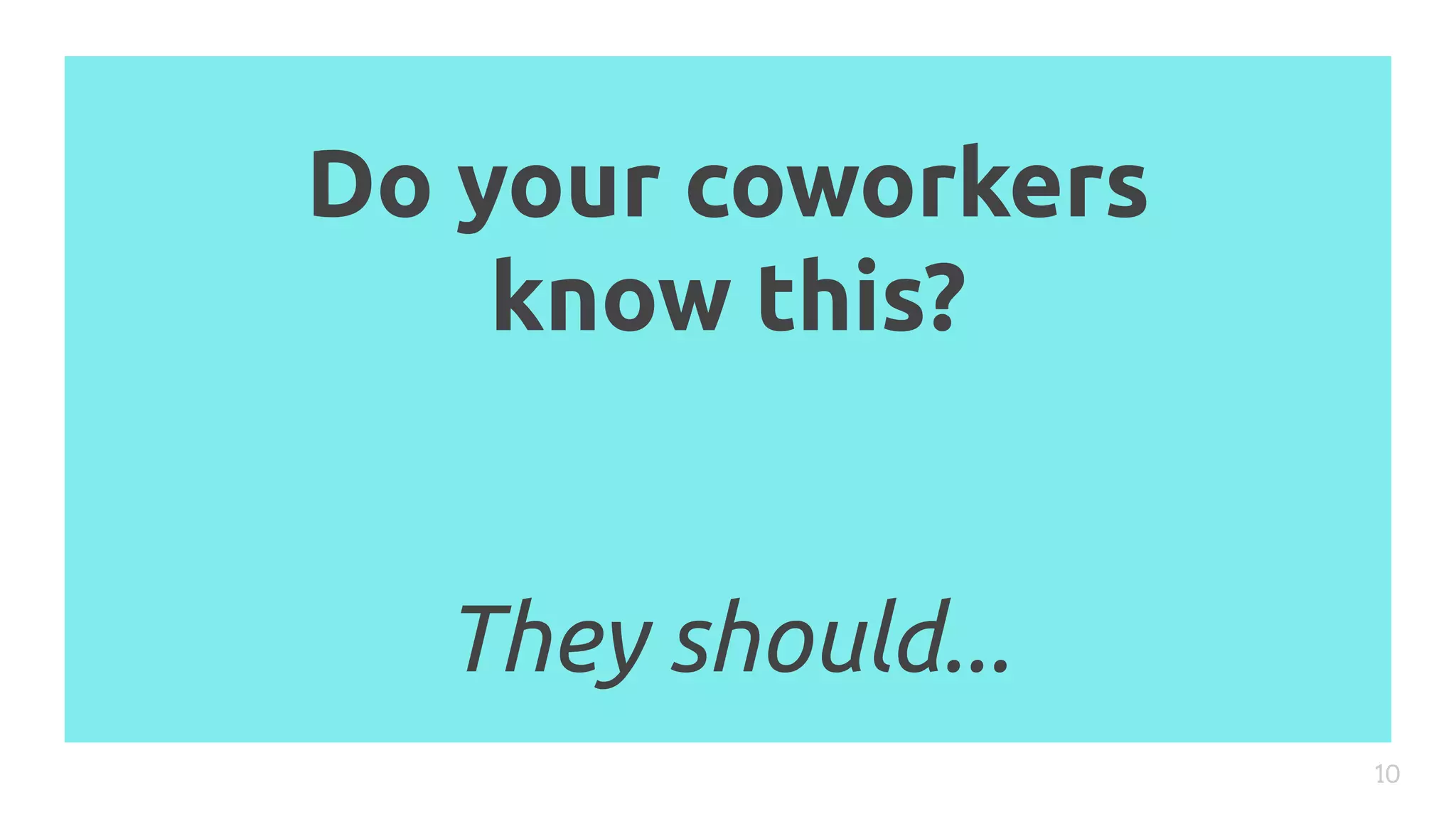 Do your coworkers
know this?
They should...
10
 