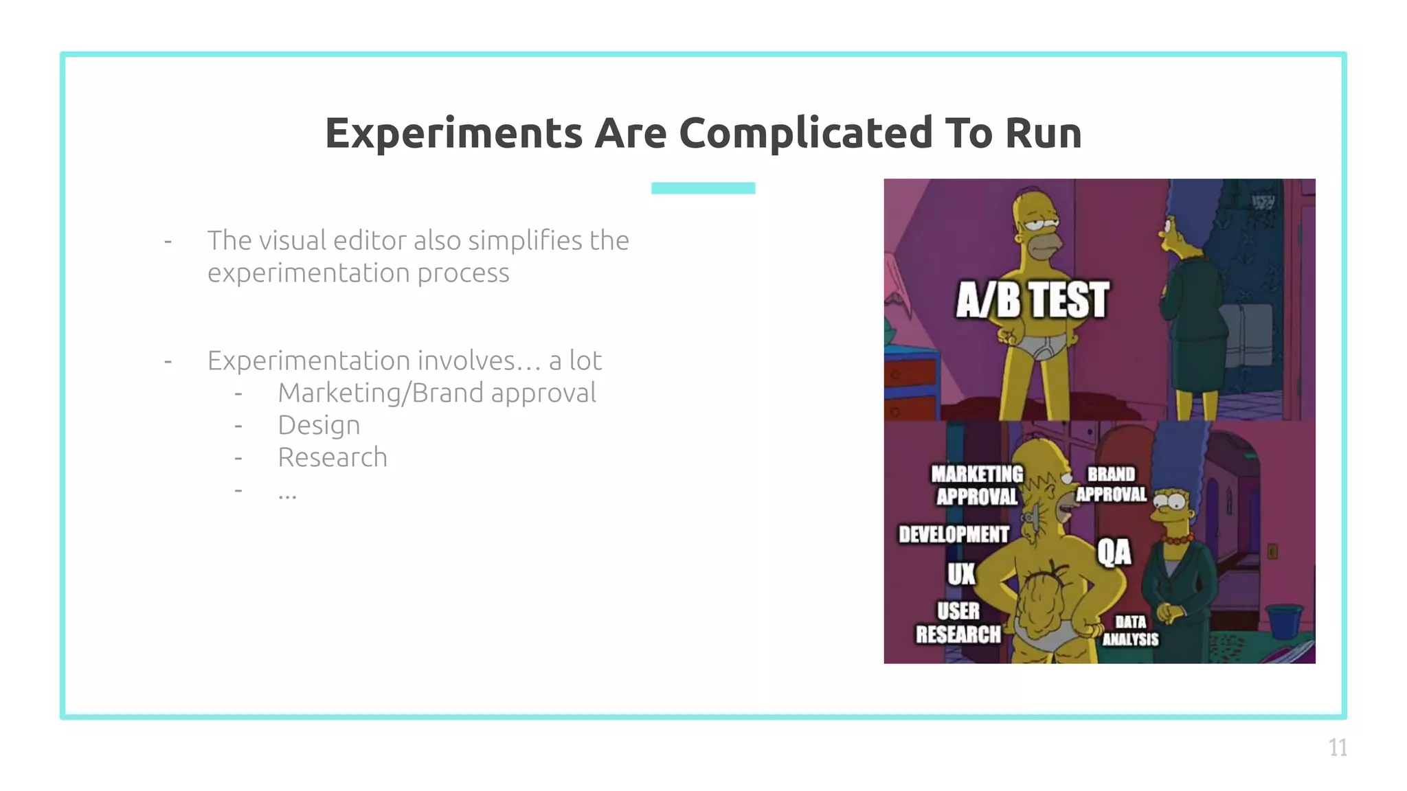 Experiments Are Complicated To Run
11
- The visual editor also simpliﬁes the
experimentation process
- Experimentation involves… a lot
- Marketing/Brand approval
- Design
- Research
- ...
 