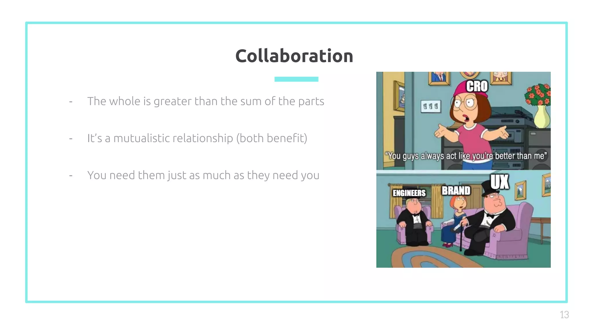 Collaboration
13
- The whole is greater than the sum of the parts
- It’s a mutualistic relationship (both beneﬁt)
- You need them just as much as they need you
 