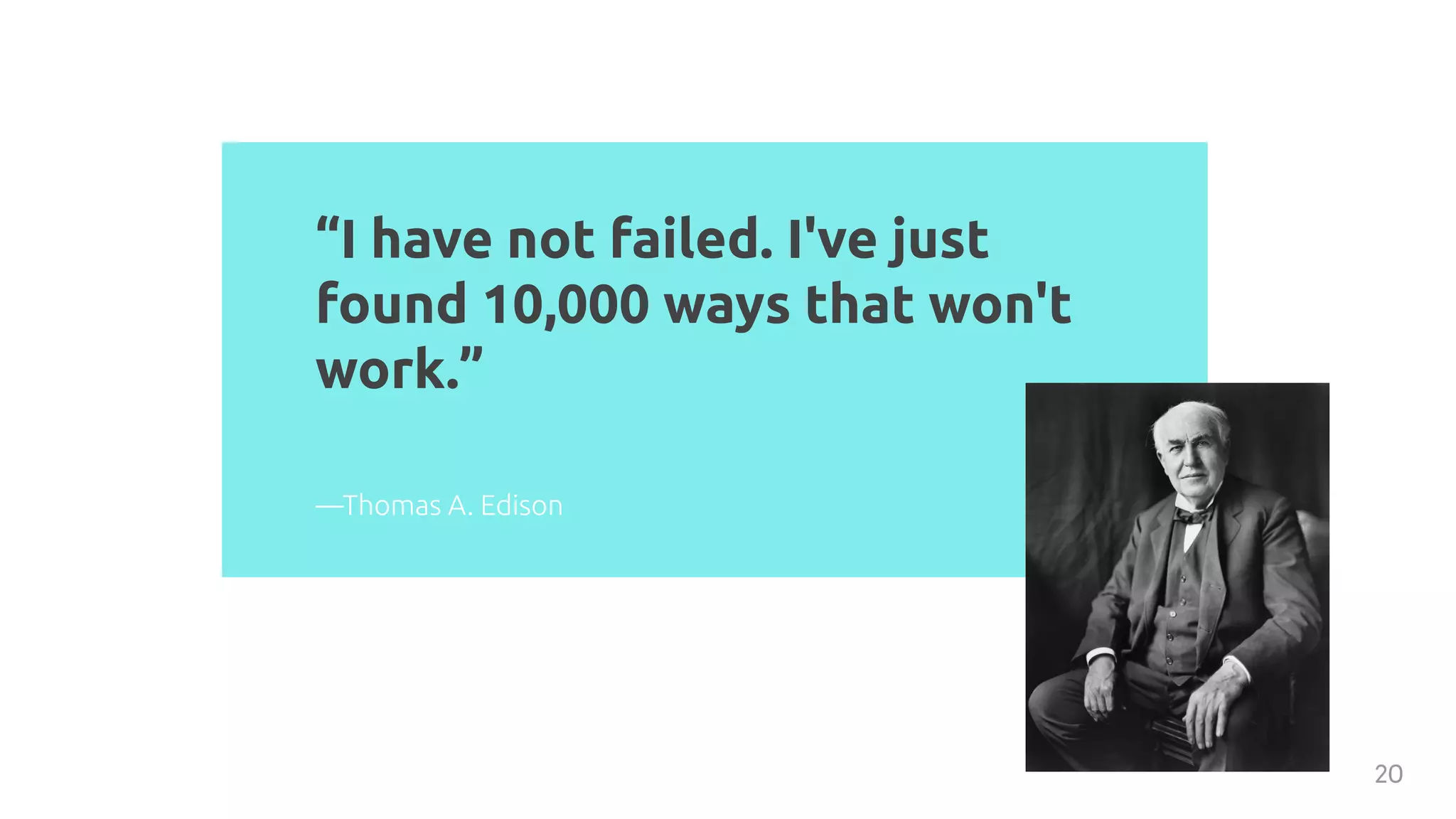 “I have not failed. I've just
found 10,000 ways that won't
work.”
20
—Thomas A. Edison
 