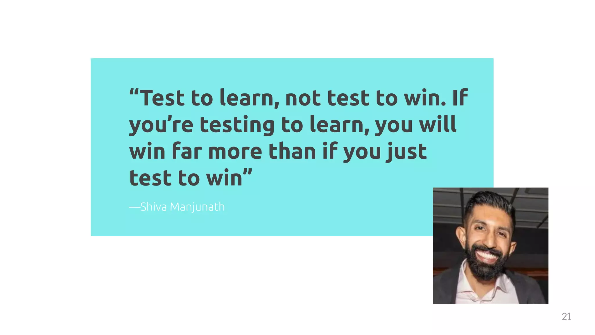 “Test to learn, not test to win. If
you’re testing to learn, you will
win far more than if you just
test to win”
21
—Shiva Manjunath
 