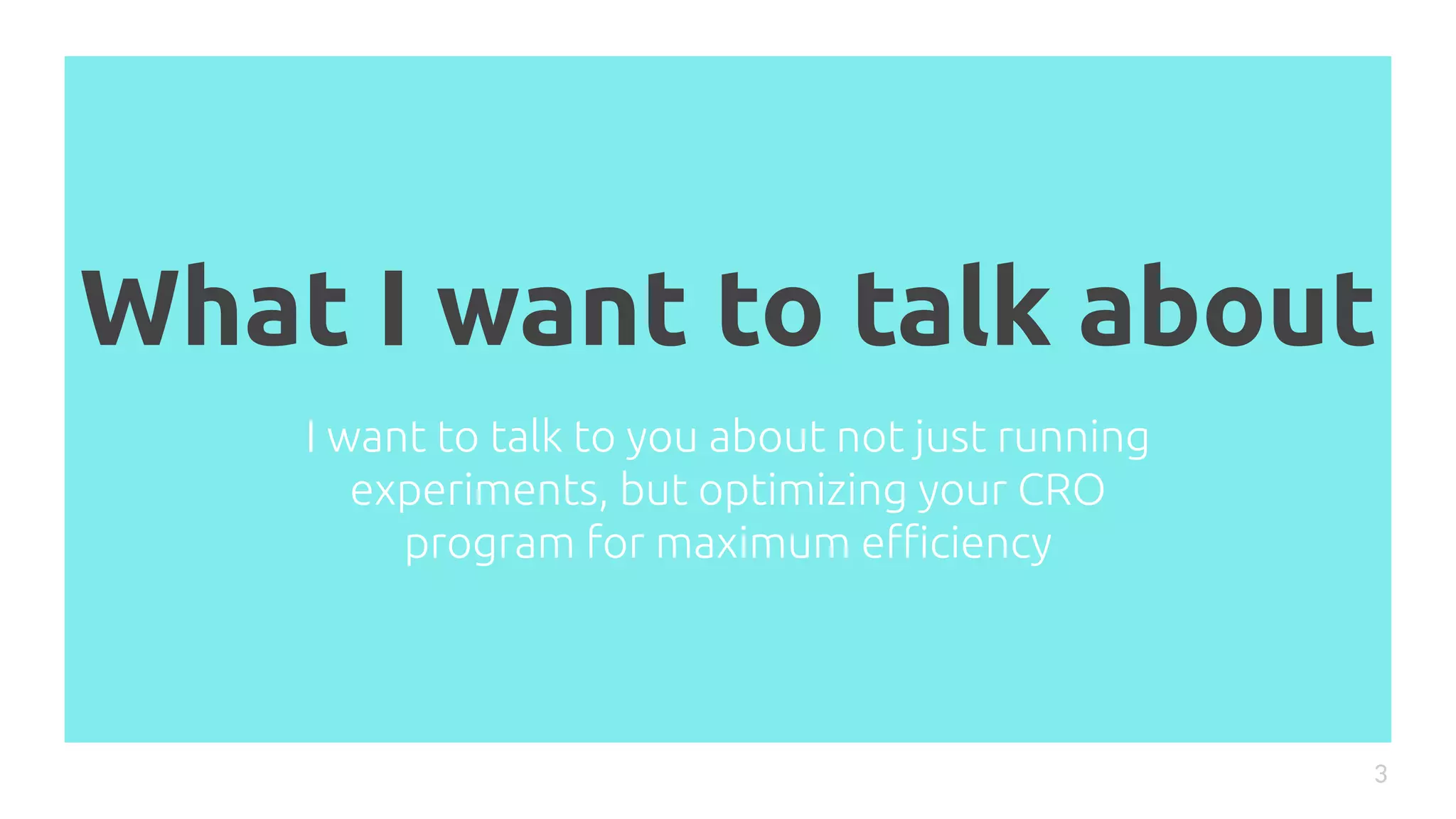 What I want to talk about
3
I want to talk to you about not just running
experiments, but optimizing your CRO
program for maximum eﬃciency
 