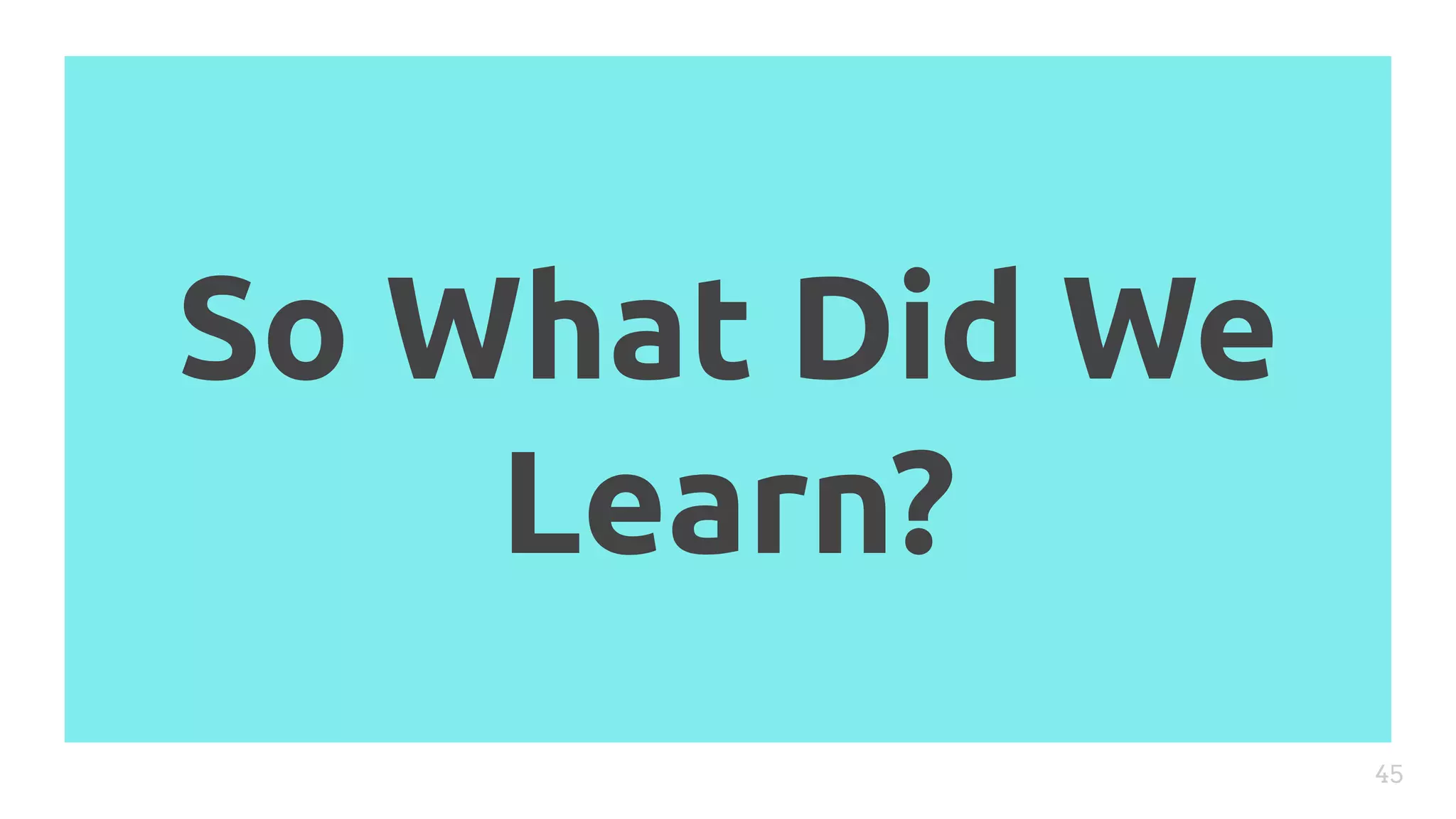So What Did We
Learn?
45
 