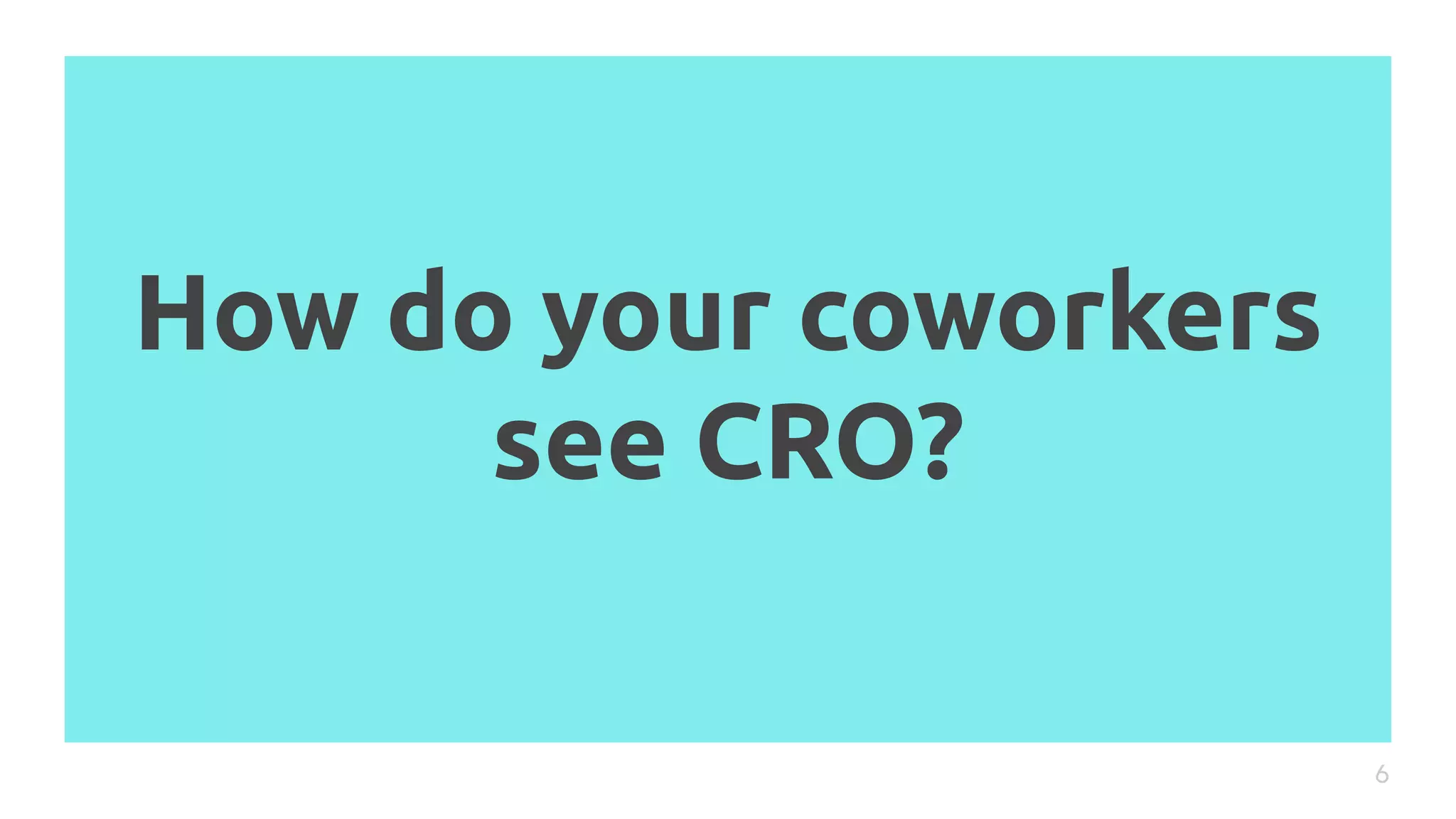 How do your coworkers
see CRO?
6
 