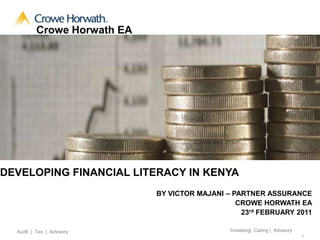     Crowe Horwath EA DEVELOPING FINANCIAL LITERACY IN KENYA BY VICTOR MAJANI – PARTNER ASSURANCE CROWE HORWATH EA 23rd FEBRUARY 2011 Investing|  Caring |  Advisory Audit  |  Tax  |  Advisory 