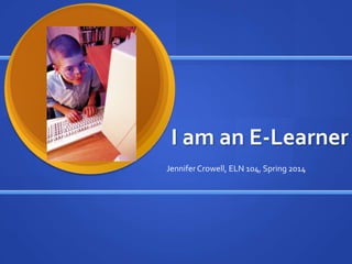 I am an E-Learner
Jennifer Crowell, ELN 104, Spring 2014

 