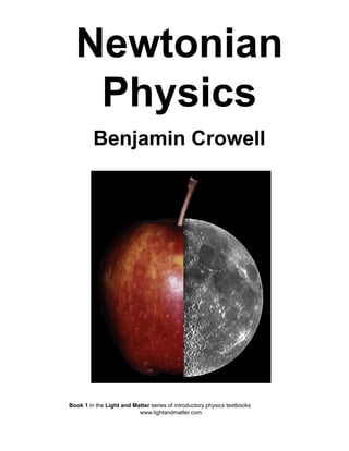 Newtonian
   Physics
         Benjamin Crowell




Book 1 in the Light and Matter series of introductory physics textbooks
                          www.lightandmatter.com
 