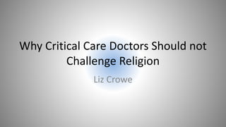 Why Critical Care Doctors Should not
Challenge Religion
Liz Crowe
 