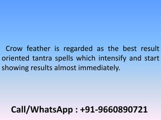 Call/WhatsApp : +91-9660890721
Crow feather is regarded as the best result
oriented tantra spells which intensify and start
showing results almost immediately.
 