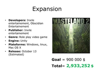 Expansion
• Developers: Inxile
  entertainement, Obscidian
  Entertainement
• Publisher: Inxile
  entertainement
• Genre: Role play video game
• Engine: Unity
• Plateforme: Windows, linux,
  Mac OS X
• Release: October 13
  (Estimated)

                                Goal = 900 000 $
                                Total= 2,933,252 $
 