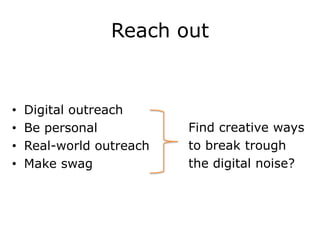 Reach out


•   Digital outreach
•   Be personal           Find creative ways
•   Real-world outreach   to break trough
•   Make swag             the digital noise?
 