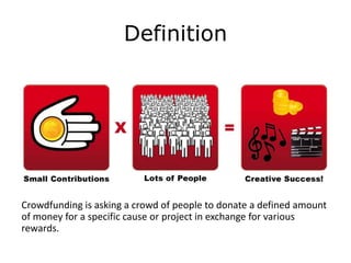 Definition




Crowdfunding is asking a crowd of people to donate a defined amount
of money for a specific cause or project in exchange for various
rewards.
 