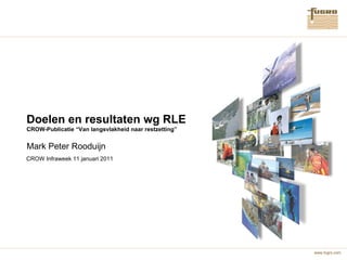 Doelen en resultaten wg RLE CROW-Publicatie “Van langsvlakheid naar restzetting” Mark Peter Rooduijn CROW Infraweek 11 januari 2011 