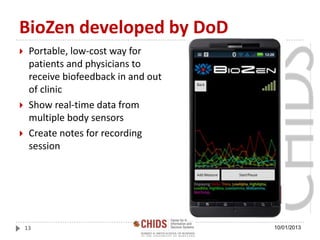 BioZen developed by DoD
 Portable, low-cost way for
patients and physicians to
receive biofeedback in and out
of clinic
 Show real-time data from
multiple body sensors
 Create notes for recording
session
10/01/201313
 
