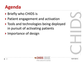 Agenda
 Briefly who CHIDS is
 Patient engagement and activation
 Tools and technologies being deployed
in pursuit of activating patients
 Importance of design
10/01/20132
 