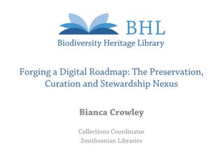 Forging a Digital Roadmap: The Preservation,
      Curation and Stewardship Nexus

              Bianca Crowley

              Collections Coordinator
               Smithsonian Libraries
 