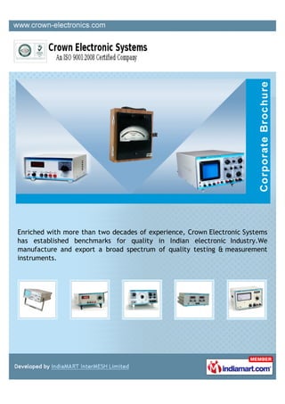 Enriched with more than two decades of experience, Crown Electronic Systems
has established benchmarks for quality in Indian electronic Industry.We
manufacture and export a broad spectrum of quality testing & measurement
instruments.
 