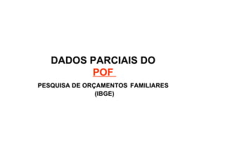 DADOS PARCIAIS DO  POF  PESQUISA DE ORÇAMENTOS   FAMILIARES   (IBGE) 