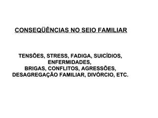 CONSEQÜÊNCIAS NO SEIO FAMILIAR TENSÕES, STRESS, FADIGA, SUICÍDIOS, ENFERMIDADES,  BRIGAS, CONFLITOS, AGRESSÕES, DESAGREGAÇÃO FAMILIAR, DIVÓRCIO, ETC. 