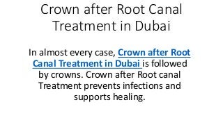 Crown after Root Canal
Treatment in Dubai
In almost every case, Crown after Root
Canal Treatment in Dubai is followed
by crowns. Crown after Root canal
Treatment prevents infections and
supports healing.
 