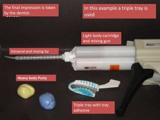 The final impression is taken
by the dentist.
In this example a triple tray is
used
Intraoral and mixing tip
Light body cartridge
and mixing gun
Heavy body Putty
Triple tray with tray
adhesive
 